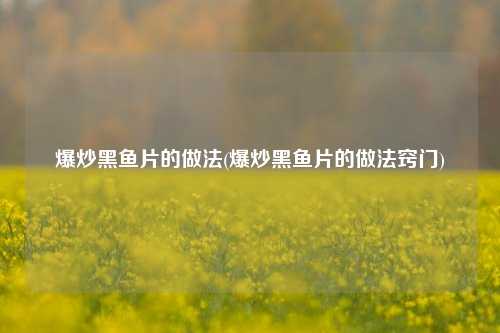 爆炒黑鱼片的做法(爆炒黑鱼片的做法窍门)