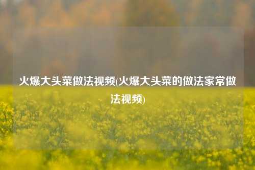 火爆大头菜做法视频(火爆大头菜的做法家常做法视频)