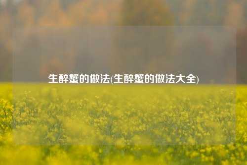 生醉蟹的做法(生醉蟹的做法大全)