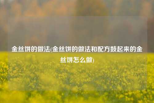 金丝饼的做法(金丝饼的做法和配方鼓起来的金丝饼怎么做)
