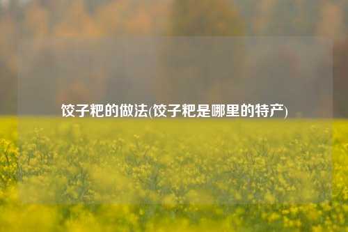 饺子粑的做法(饺子粑是哪里的特产)