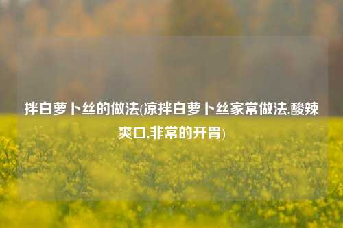 拌白萝卜丝的做法(凉拌白萝卜丝家常做法,酸辣爽口,非常的开胃)